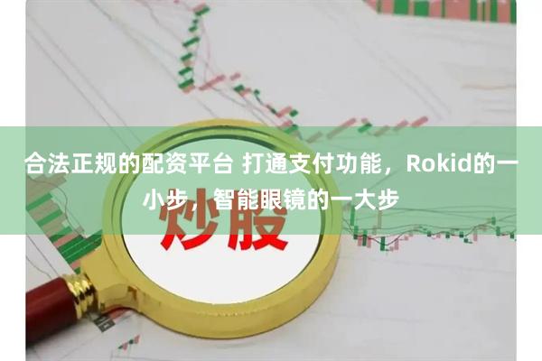 合法正规的配资平台 打通支付功能，Rokid的一小步，智能眼镜的一大步