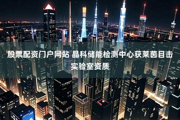 股票配资门户网站 晶科储能检测中心获莱茵目击实验室资质