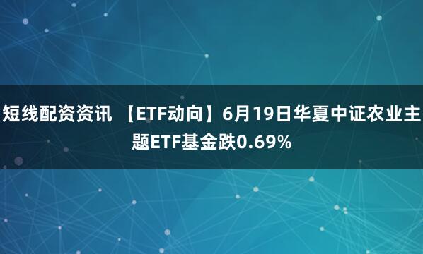 短线配资资讯 【ETF动向】6月19日华夏中证农业主题ETF基金跌0.69%