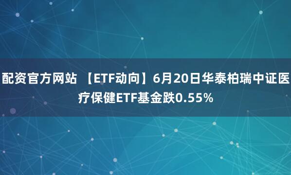 配资官方网站 【ETF动向】6月20日华泰柏瑞中证医疗保健ETF基金跌0.55%