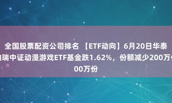全国股票配资公司排名 【ETF动向】6月20日华泰柏瑞中证动漫游戏ETF基金跌1.62%，份额减少200万份
