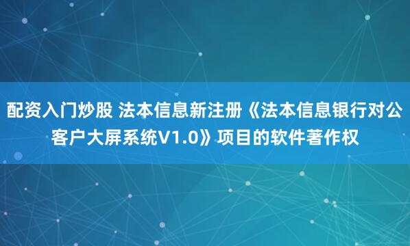 配资入门炒股 法本信息新注册《法本信息银行对公客户大屏系统V1.0》项目的软件著作权