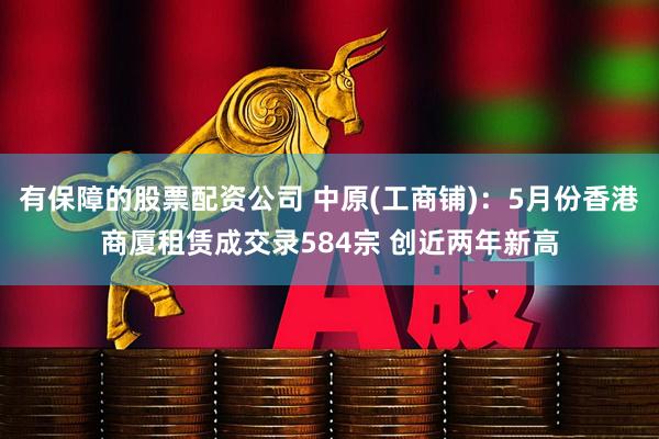 有保障的股票配资公司 中原(工商铺)：5月份香港商厦租赁成交录584宗 创近两年新高