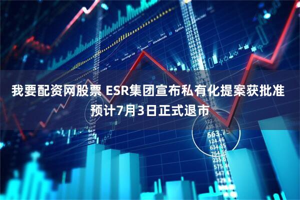 我要配资网股票 ESR集团宣布私有化提案获批准 预计7月3日正式退市