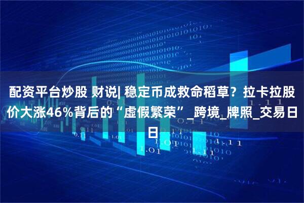 配资平台炒股 财说| 稳定币成救命稻草？拉卡拉股价大涨46%背后的“虚假繁荣”_跨境_牌照_交易日