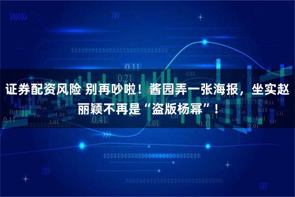 证券配资风险 别再吵啦！酱园弄一张海报，坐实赵丽颖不再是“盗版杨幂”！
