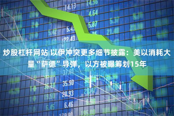 炒股杠杆网站 以伊冲突更多细节披露：美以消耗大量“萨德”导弹，以方被曝筹划15年