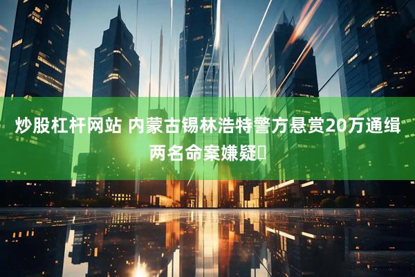 炒股杠杆网站 内蒙古锡林浩特警方悬赏20万通缉两名命案嫌疑⼈