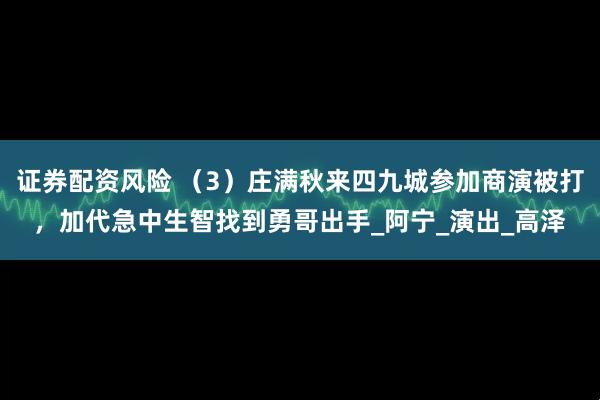 证券配资风险 （3）庄满秋来四九城参加商演被打，加代急中生智找到勇哥出手_阿宁_演出_高泽