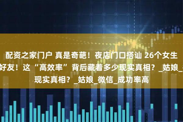 配资之家门户 真是奇葩！夜店门口搭讪 26个女生，18个同意加好友！这 “高效率” 背后藏着多少现实真相？_姑娘_微信_成功率高