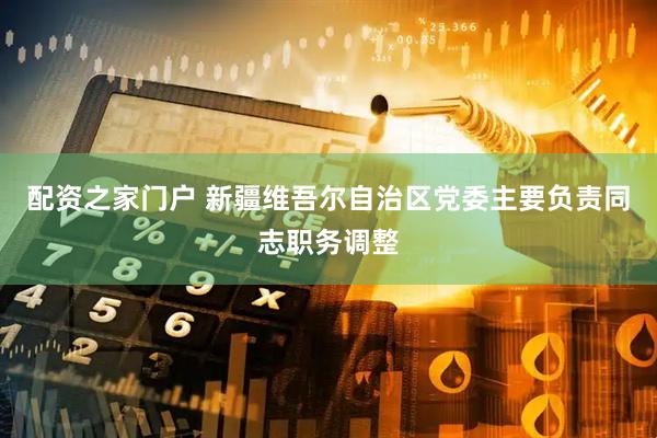 配资之家门户 新疆维吾尔自治区党委主要负责同志职务调整