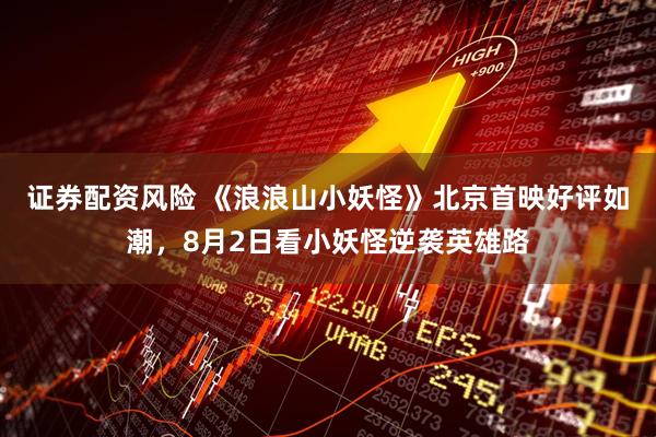 证券配资风险 《浪浪山小妖怪》北京首映好评如潮，8月2日看小妖怪逆袭英雄路