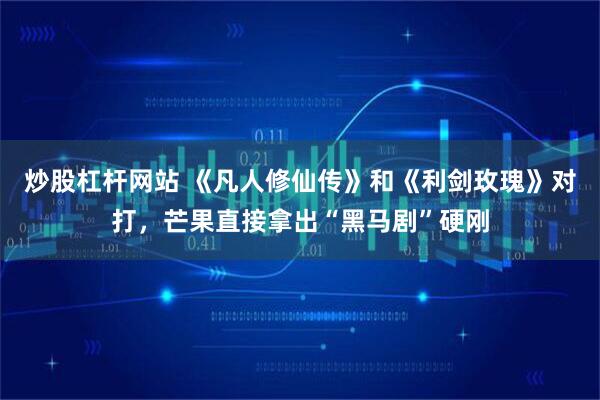 炒股杠杆网站 《凡人修仙传》和《利剑玫瑰》对打，芒果直接拿出“黑马剧”硬刚