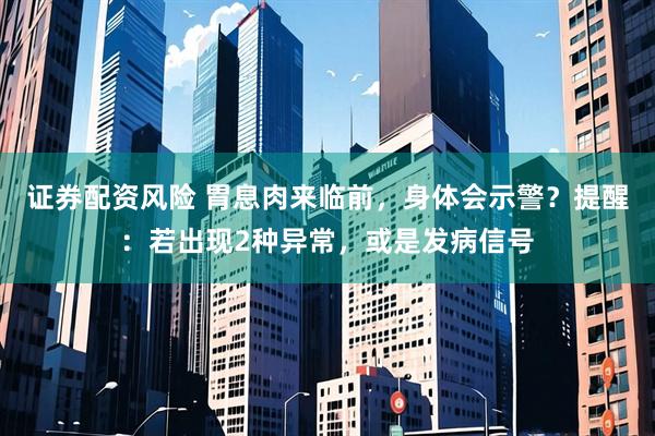 证券配资风险 胃息肉来临前，身体会示警？提醒：若出现2种异常，或是发病信号