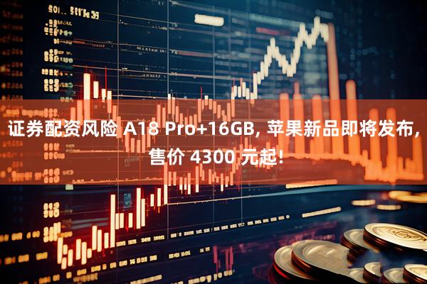 证券配资风险 A18 Pro+16GB, 苹果新品即将发布, 售价 4300 元起!