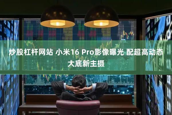 炒股杠杆网站 小米16 Pro影像曝光 配超高动态大底新主摄