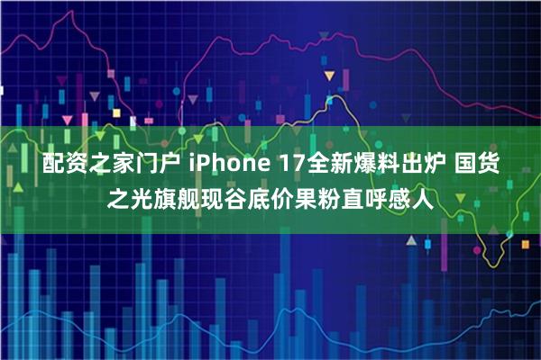 配资之家门户 iPhone 17全新爆料出炉 国货之光旗舰现谷底价果粉直呼感人
