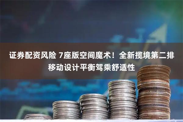 证券配资风险 7座版空间魔术！全新揽境第二排移动设计平衡驾乘舒适性