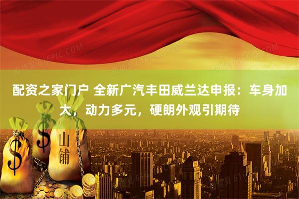 配资之家门户 全新广汽丰田威兰达申报：车身加大，动力多元，硬朗外观引期待