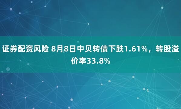 证券配资风险 8月8日中贝转债下跌1.61%，转股溢价率33.8%
