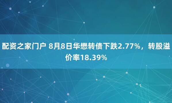 配资之家门户 8月8日华懋转债下跌2.77%，转股溢价率18.39%