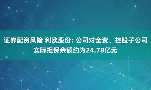 证券配资风险 利欧股份: 公司对全资、控股子公司实际担保余额约为24.78亿元