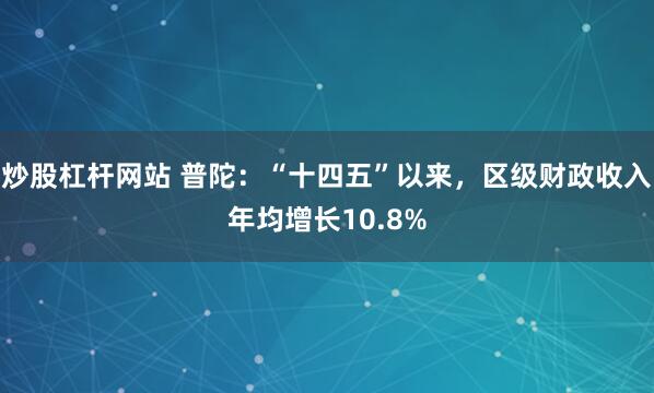炒股杠杆网站 普陀：“十四五”以来，区级财政收入年均增长10.8%