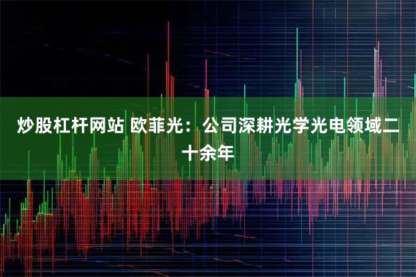炒股杠杆网站 欧菲光：公司深耕光学光电领域二十余年