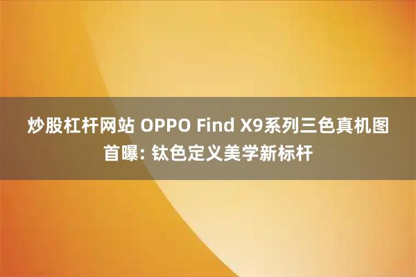 炒股杠杆网站 OPPO Find X9系列三色真机图首曝: 钛色定义美学新标杆