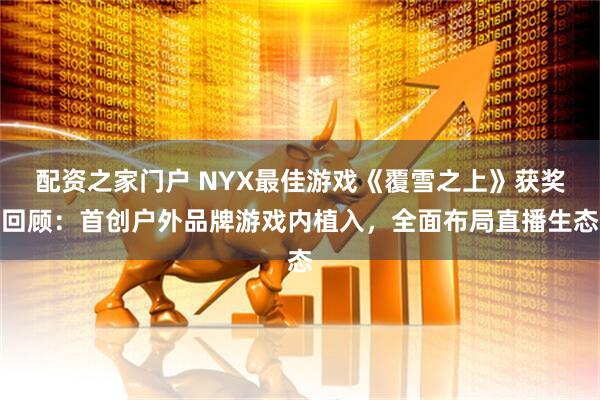 配资之家门户 NYX最佳游戏《覆雪之上》获奖回顾：首创户外品牌游戏内植入，全面布局直播生态
