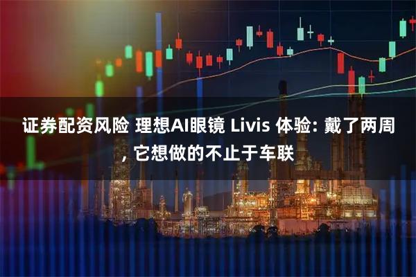 证券配资风险 理想AI眼镜 Livis 体验: 戴了两周, 它想做的不止于车联