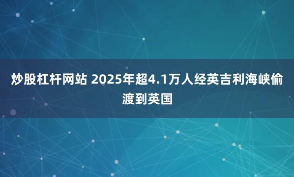 炒股杠杆网站 2025年超4.1万人经英吉利海峡偷渡到英国