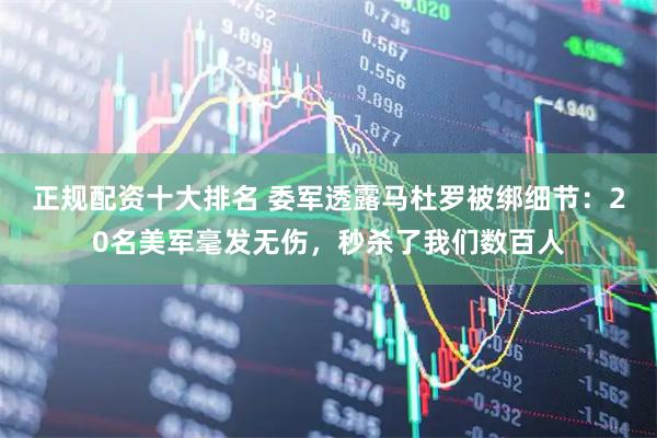 正规配资十大排名 委军透露马杜罗被绑细节：20名美军毫发无伤，秒杀了我们数百人