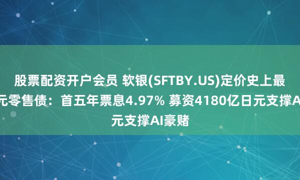 股票配资开户会员 软银(SFTBY.US)定价史上最贵日元零售债：首五年票息4.97% 募资4180亿日元支撑AI豪赌